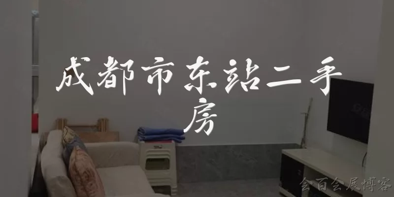 Chengdu East Railway Station second-hand homes: What are the advantages of buying a second-hand home near Chengdu East Railway Station? - Huibai Exhibition Blog