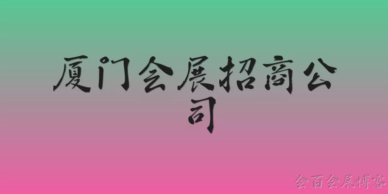 厦门会展招商公司:厦门会展招商公司的主要业务范围是什么？