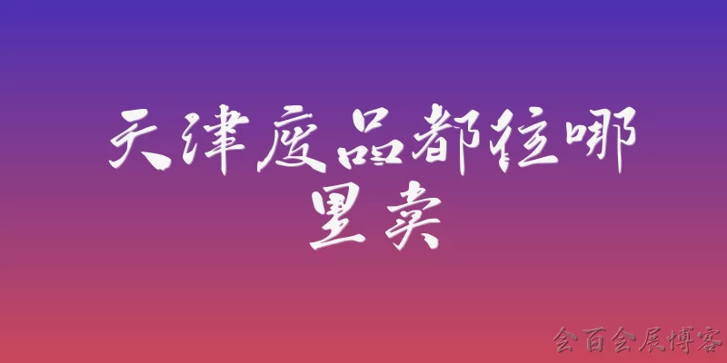 天津废品都往哪里卖:天津的废品主要往哪些地方卖？