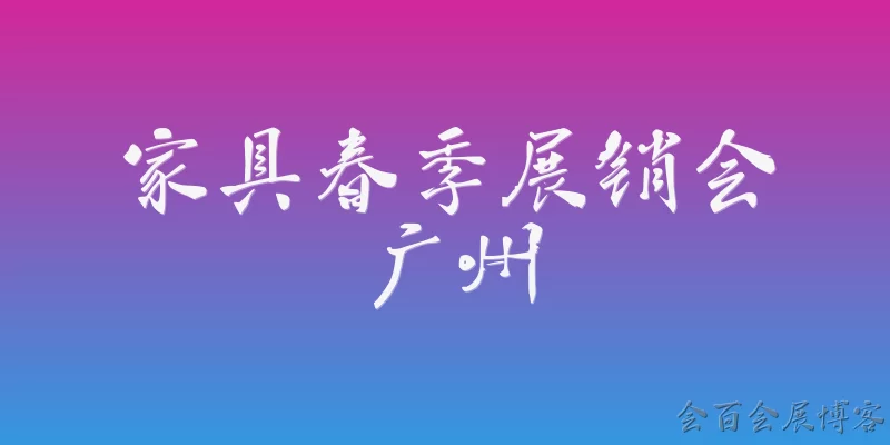 家具春季展销会广州:2026年广州家具春季展销会什么时候举办？